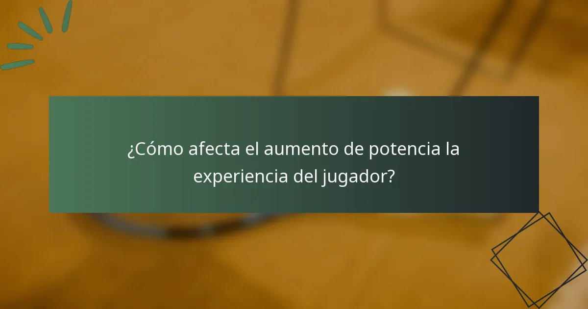 ¿Cómo afecta el aumento de potencia la experiencia del jugador?