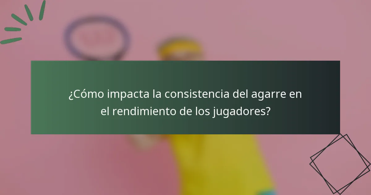 ¿Cómo impacta la consistencia del agarre en el rendimiento de los jugadores?