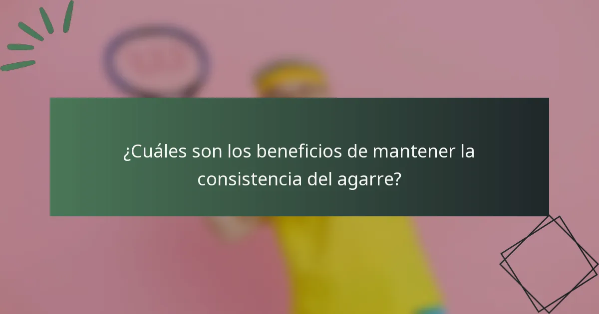 ¿Cuáles son los beneficios de mantener la consistencia del agarre?