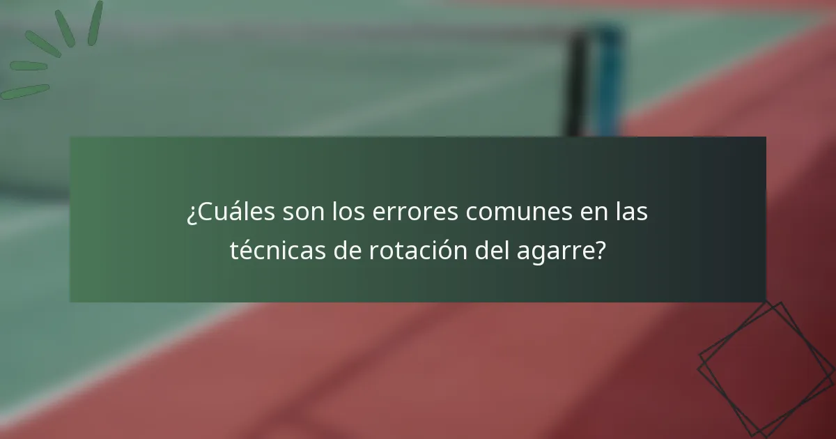 ¿Cuáles son los errores comunes en las técnicas de rotación del agarre?