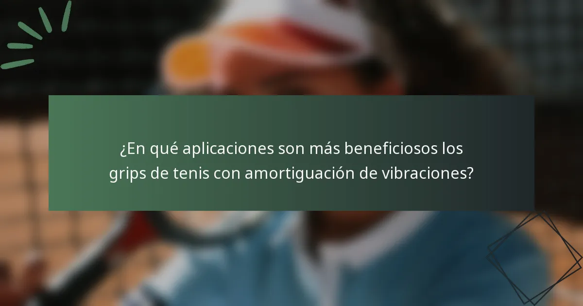 ¿En qué aplicaciones son más beneficiosos los grips de tenis con amortiguación de vibraciones?