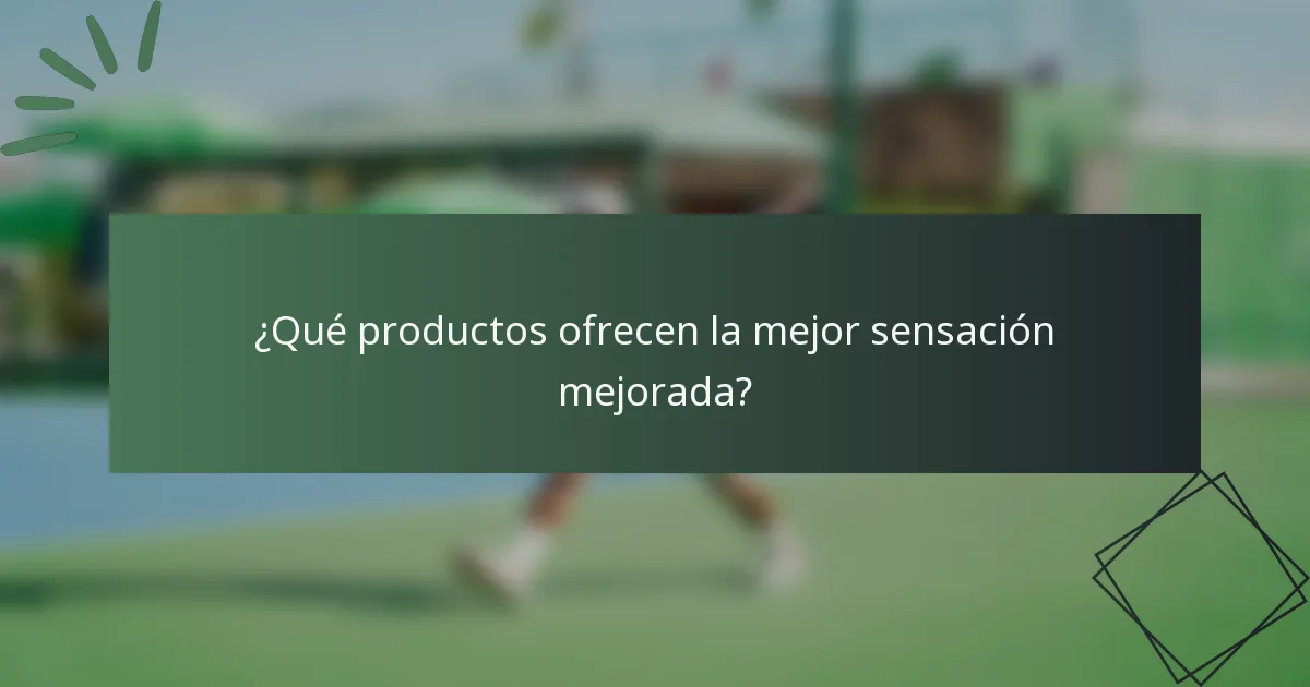 ¿Qué productos ofrecen la mejor sensación mejorada?