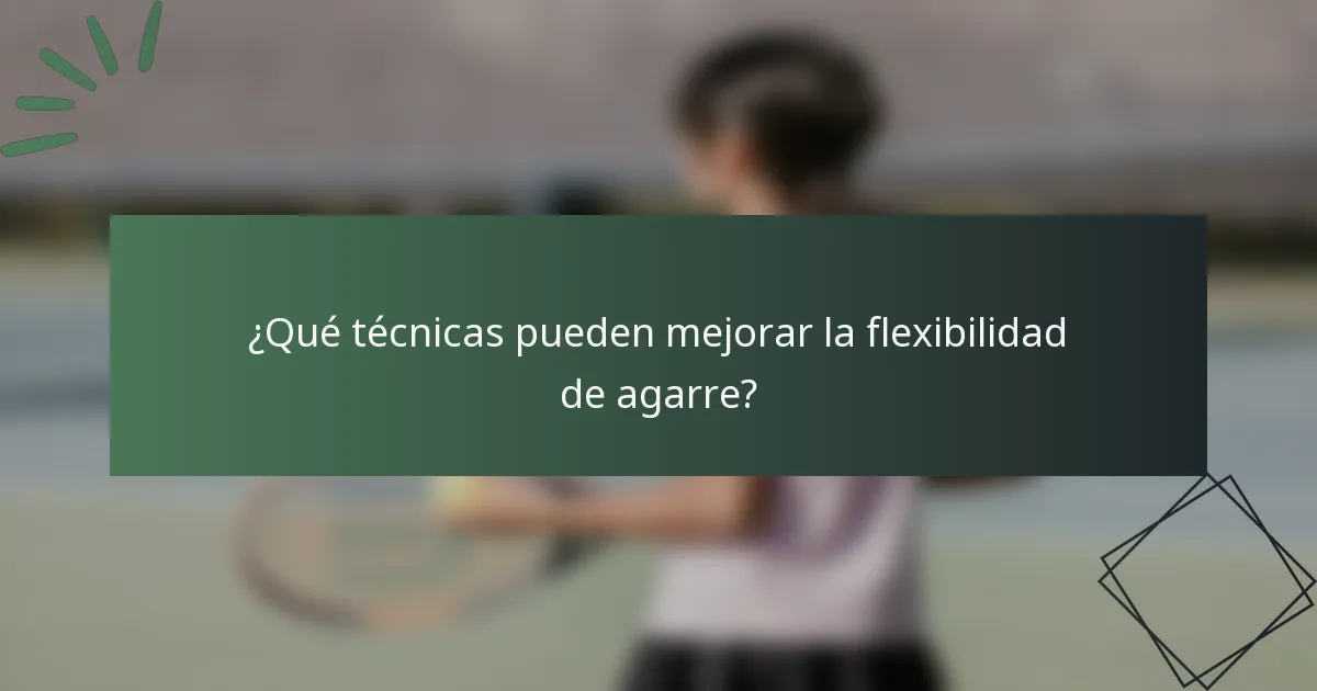 ¿Qué técnicas pueden mejorar la flexibilidad de agarre?