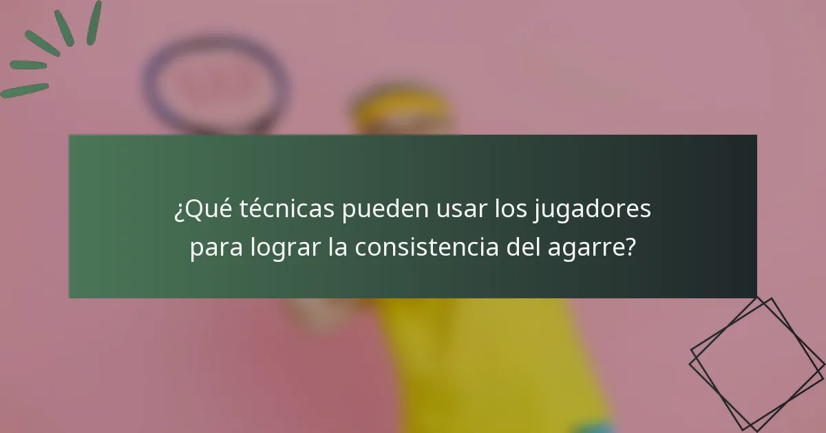 ¿Qué técnicas pueden usar los jugadores para lograr la consistencia del agarre?