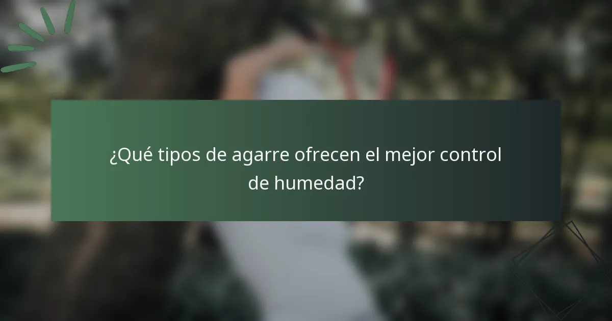 ¿Qué tipos de agarre ofrecen el mejor control de humedad?